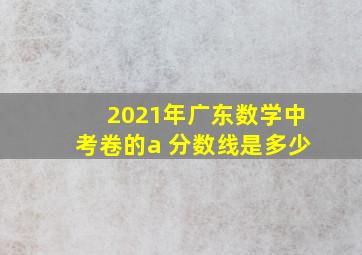 2021年广东数学中考卷的a 分数线是多少